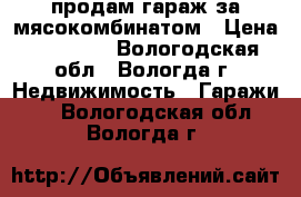 продам гараж за мясокомбинатом › Цена ­ 70 000 - Вологодская обл., Вологда г. Недвижимость » Гаражи   . Вологодская обл.,Вологда г.